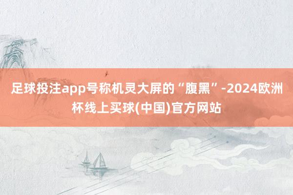 足球投注app号称机灵大屏的“腹黑”-2024欧洲杯线上买球(中国)官方网站