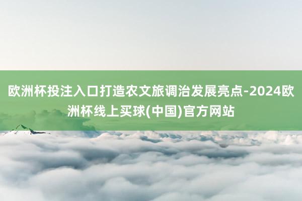 欧洲杯投注入口打造农文旅调治发展亮点-2024欧洲杯线上买球(中国)官方网站