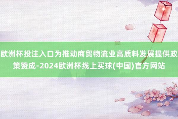 欧洲杯投注入口为推动商贸物流业高质料发展提供政策赞成-2024欧洲杯线上买球(中国)官方网站