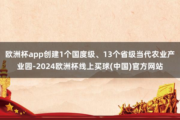 欧洲杯app创建1个国度级、13个省级当代农业产业园-2024欧洲杯线上买球(中国)官方网站