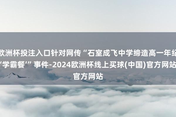 欧洲杯投注入口针对网传“石室成飞中学缔造高一年纪‘学霸餐’”事件-2024欧洲杯线上买球(中国)官方网站