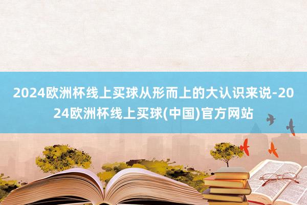 2024欧洲杯线上买球从形而上的大认识来说-2024欧洲杯线上买球(中国)官方网站