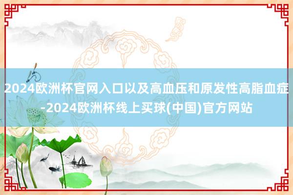 2024欧洲杯官网入口以及高血压和原发性高脂血症-2024欧洲杯线上买球(中国)官方网站
