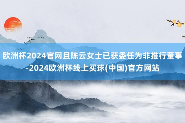 欧洲杯2024官网且陈云女士已获委任为非推行董事-2024欧洲杯线上买球(中国)官方网站