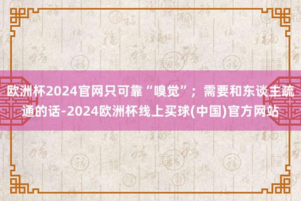 欧洲杯2024官网只可靠“嗅觉”；需要和东谈主疏通的话-2024欧洲杯线上买球(中国)官方网站