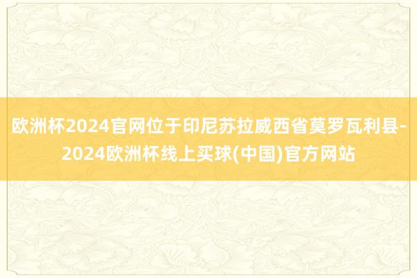 欧洲杯2024官网位于印尼苏拉威西省莫罗瓦利县-2024欧洲杯线上买球(中国)官方网站