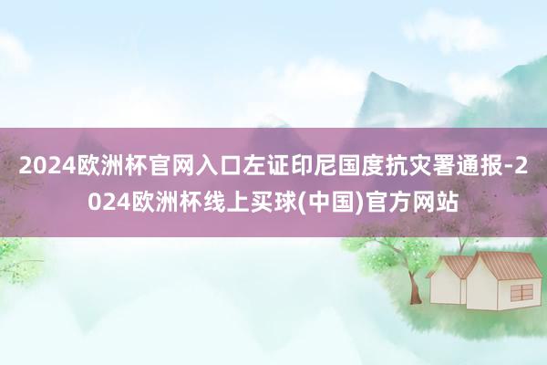 2024欧洲杯官网入口左证印尼国度抗灾署通报-2024欧洲杯线上买球(中国)官方网站