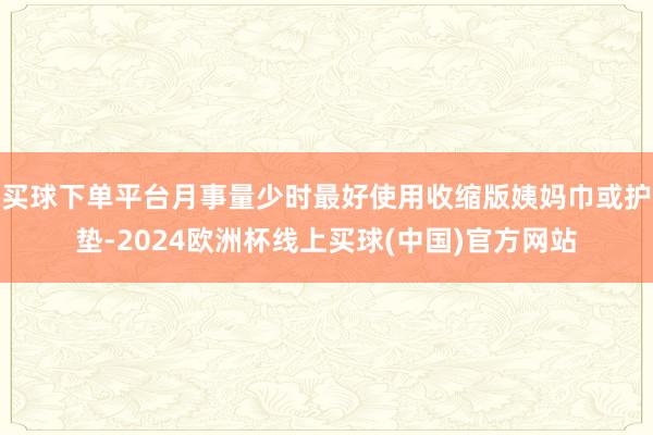 买球下单平台月事量少时最好使用收缩版姨妈巾或护垫-2024欧洲杯线上买球(中国)官方网站