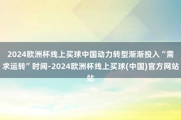 2024欧洲杯线上买球　　中国动力转型渐渐投入“需求运转”时间-2024欧洲杯线上买球(中国)官方网站