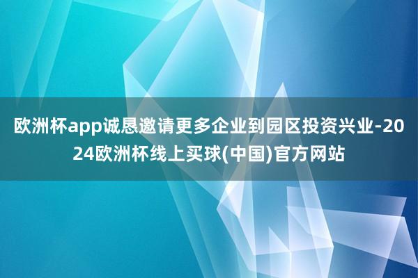 欧洲杯app诚恳邀请更多企业到园区投资兴业-2024欧洲杯线上买球(中国)官方网站