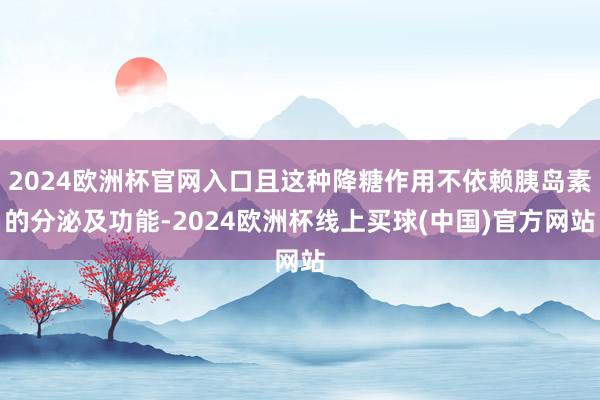 2024欧洲杯官网入口且这种降糖作用不依赖胰岛素的分泌及功能-2024欧洲杯线上买球(中国)官方网站