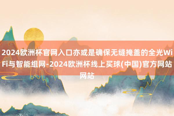 2024欧洲杯官网入口亦或是确保无缝掩盖的全光WiFi与智能组网-2024欧洲杯线上买球(中国)官方网站