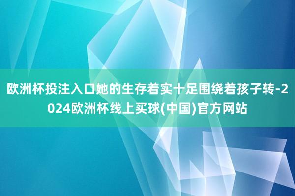 欧洲杯投注入口她的生存着实十足围绕着孩子转-2024欧洲杯线上买球(中国)官方网站