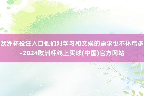 欧洲杯投注入口他们对学习和文娱的需求也不休增多-2024欧洲杯线上买球(中国)官方网站