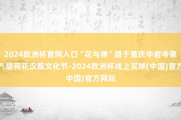2024欧洲杯官网入口“花与禅”摄于重庆华岩寺第二十八届荷花汉服文化节-2024欧洲杯线上买球(中国)官方网站