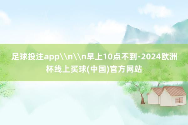 足球投注app\n\n早上10点不到-2024欧洲杯线上买球(中国)官方网站