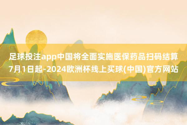 足球投注app　　中国将全面实施医保药品扫码结算　　7月1日起-2024欧洲杯线上买球(中国)官方网站