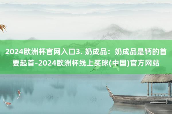 2024欧洲杯官网入口3. 奶成品：奶成品是钙的首要起首-2024欧洲杯线上买球(中国)官方网站