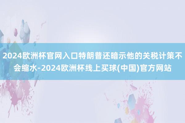 2024欧洲杯官网入口特朗普还暗示他的关税计策不会缩水-2024欧洲杯线上买球(中国)官方网站