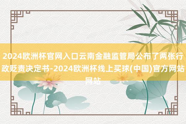 2024欧洲杯官网入口云南金融监管局公布了两张行政贬责决定书-2024欧洲杯线上买球(中国)官方网站