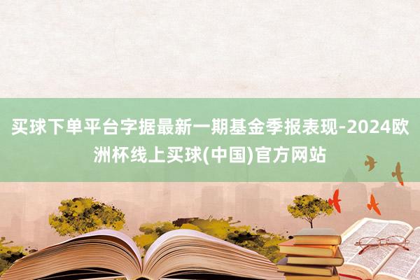 买球下单平台字据最新一期基金季报表现-2024欧洲杯线上买球(中国)官方网站