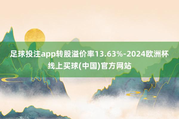 足球投注app转股溢价率13.63%-2024欧洲杯线上买球(中国)官方网站