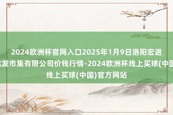 2024欧洲杯官网入口2025年1月9日洛阳宏进农副家具批发市集有限公司价钱行情-2024欧洲杯线上买球(中国)官方网站