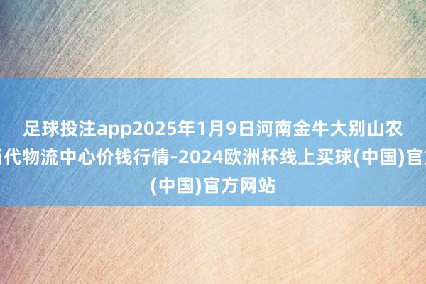 足球投注app2025年1月9日河南金牛大别山农家具当代物流中心价钱行情-2024欧洲杯线上买球(中国)官方网站