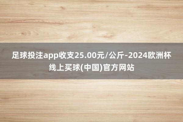足球投注app收支25.00元/公斤-2024欧洲杯线上买球(中国)官方网站