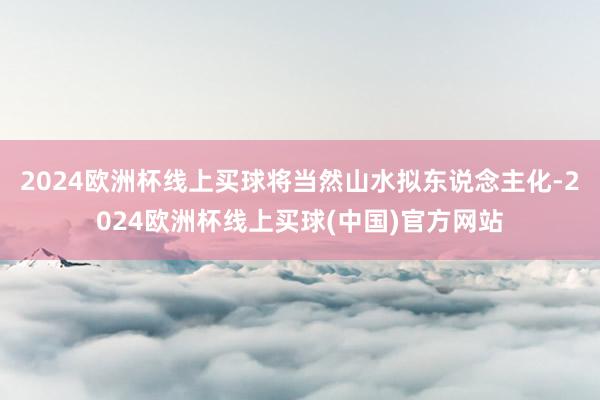 2024欧洲杯线上买球将当然山水拟东说念主化-2024欧洲杯线上买球(中国)官方网站