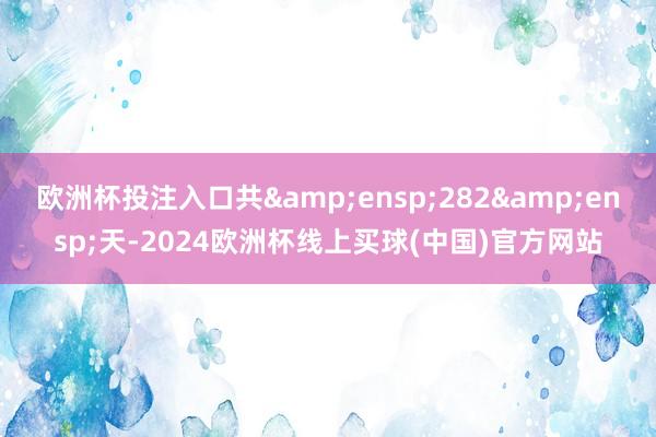 欧洲杯投注入口共 282 天-2024欧洲杯线上买球(中国)官方网站