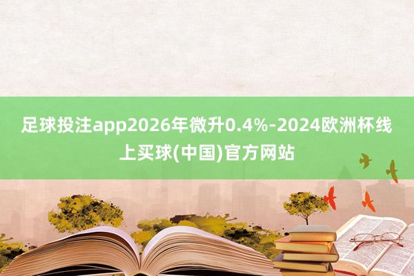 足球投注app2026年微升0.4%-2024欧洲杯线上买球(中国)官方网站