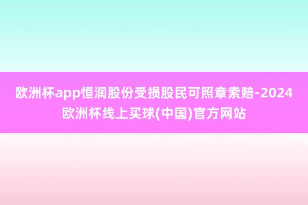欧洲杯app恒润股份受损股民可照章索赔-2024欧洲杯线上买球(中国)官方网站
