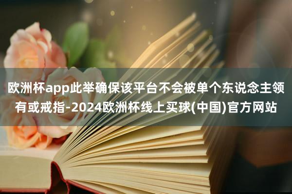 欧洲杯app　　此举确保该平台不会被单个东说念主领有或戒指-2024欧洲杯线上买球(中国)官方网站