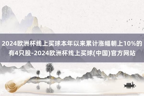2024欧洲杯线上买球本年以来累计涨幅朝上10%的有4只股-2024欧洲杯线上买球(中国)官方网站