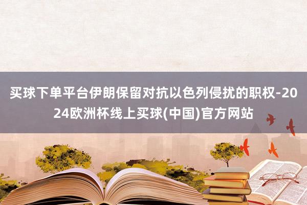 买球下单平台伊朗保留对抗以色列侵扰的职权-2024欧洲杯线上买球(中国)官方网站