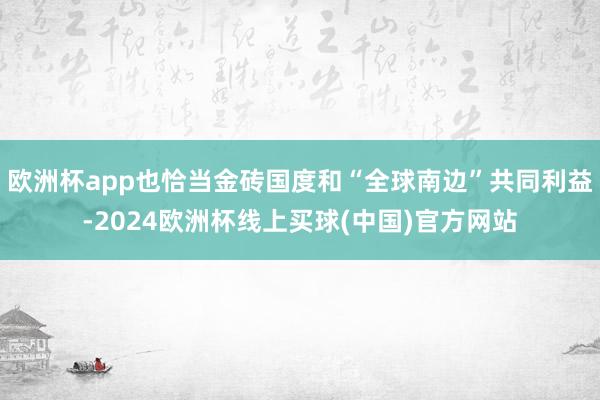 欧洲杯app也恰当金砖国度和“全球南边”共同利益-2024欧洲杯线上买球(中国)官方网站