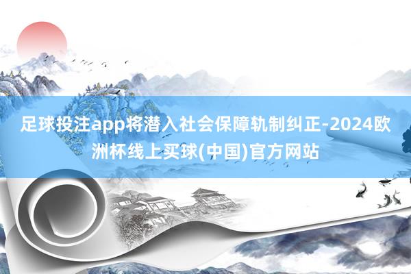 足球投注app将潜入社会保障轨制纠正-2024欧洲杯线上买球(中国)官方网站