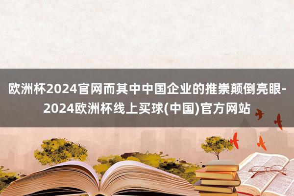 欧洲杯2024官网而其中中国企业的推崇颠倒亮眼-2024欧洲杯线上买球(中国)官方网站