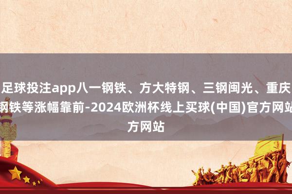 足球投注app八一钢铁、方大特钢、三钢闽光、重庆钢铁等涨幅靠前-2024欧洲杯线上买球(中国)官方网站