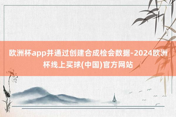 欧洲杯app并通过创建合成检会数据-2024欧洲杯线上买球(中国)官方网站