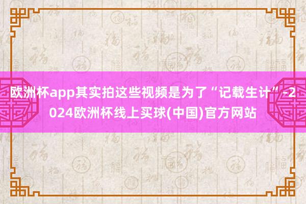 欧洲杯app其实拍这些视频是为了“记载生计”-2024欧洲杯线上买球(中国)官方网站
