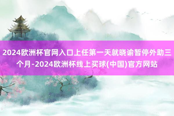 2024欧洲杯官网入口上任第一天就晓谕暂停外助三个月-2024欧洲杯线上买球(中国)官方网站