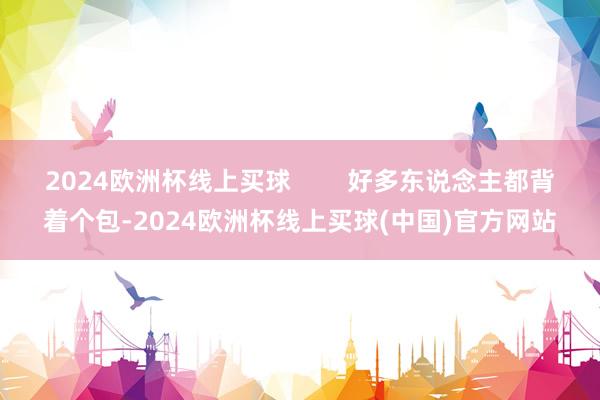 2024欧洲杯线上买球        好多东说念主都背着个包-2024欧洲杯线上买球(中国)官方网站