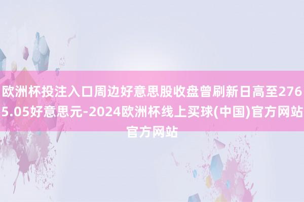 欧洲杯投注入口周边好意思股收盘曾刷新日高至2765.05好意思元-2024欧洲杯线上买球(中国)官方网站