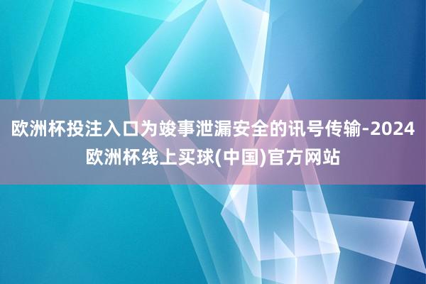 欧洲杯投注入口为竣事泄漏安全的讯号传输-2024欧洲杯线上买球(中国)官方网站