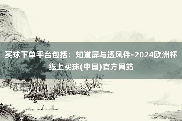 买球下单平台包括：知道屏与透风件-2024欧洲杯线上买球(中国)官方网站