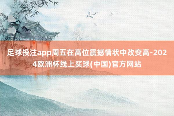 足球投注app周五在高位震撼情状中改变高-2024欧洲杯线上买球(中国)官方网站