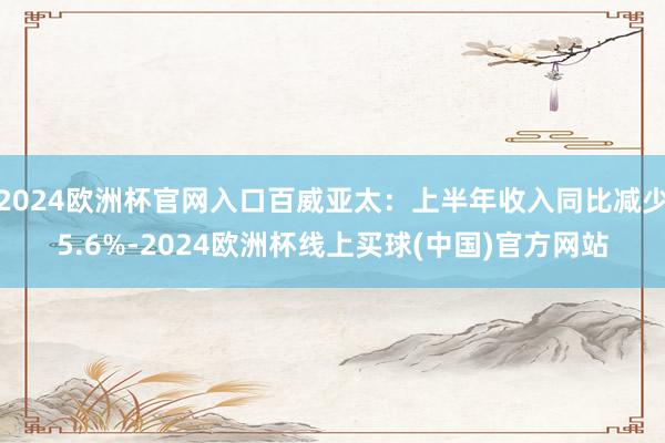 2024欧洲杯官网入口百威亚太：上半年收入同比减少5.6%-2024欧洲杯线上买球(中国)官方网站