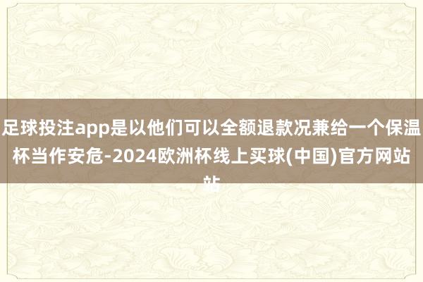 足球投注app是以他们可以全额退款况兼给一个保温杯当作安危-2024欧洲杯线上买球(中国)官方网站